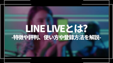 LINE LIVE(ラインライブ)とは？特徴や評判、使い方や登録方法を解説