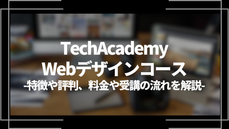 TechAcademy・WEBデザインコースとは？特徴や評判、料金やコース内容、受講の流れを解説