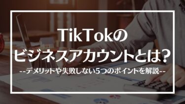 TikTokのビジネスアカウントとは？メリットやデメリット、使い方や活用事例を解説