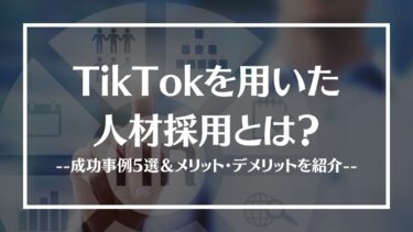 TikTokで人材採用する企業が急増！成功事例5選＆メリット・デメリットを紹介